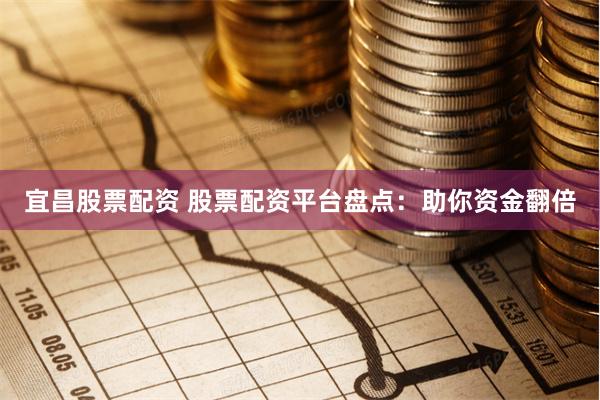 宜昌股票配资 股票配资平台盘点：助你资金翻倍