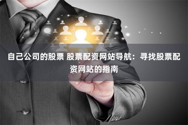自己公司的股票 股票配资网站导航:寻找股票配资网站的指南