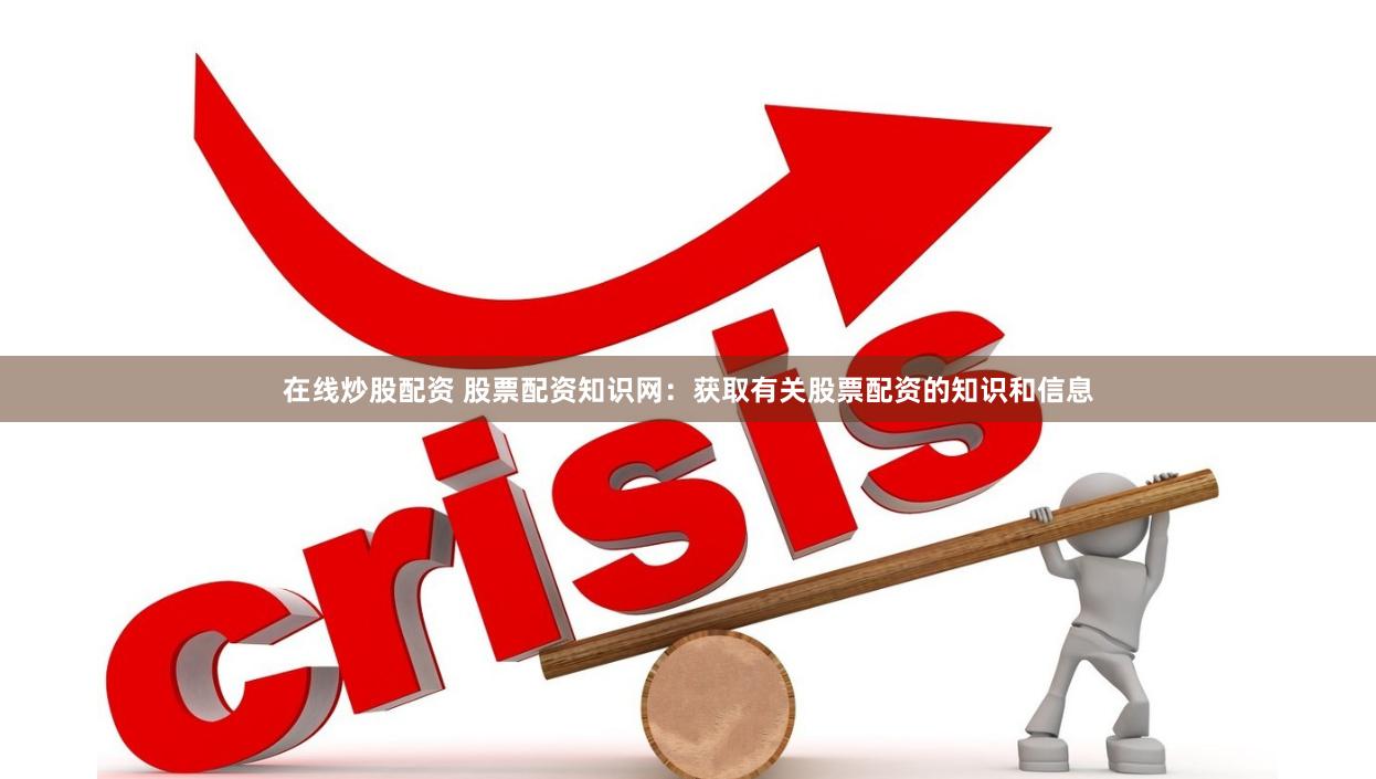 在线炒股配资 股票配资知识网:获取有关股票配资的知识和信息