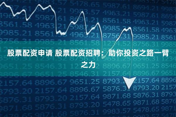 股票配资申请 股票配资招聘:助你投资之路一臂之力