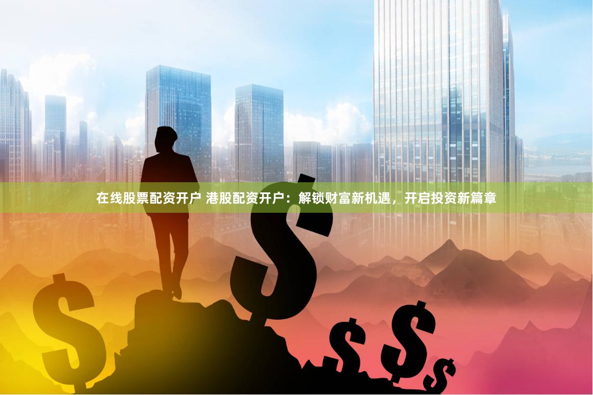 在线股票配资开户 港股配资开户:解锁财富新机遇,开启投资新篇章