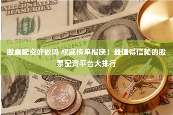 股票配资好做吗 权威榜单揭晓!最值得信赖的股票配资平台大排行