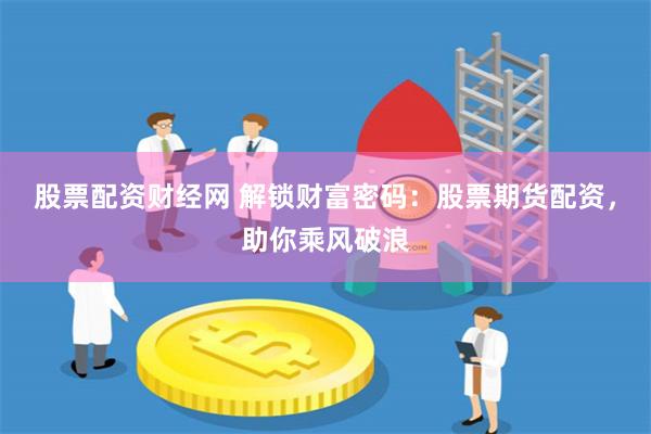 股票配资财经网 解锁财富密码:股票期货配资,助你乘风破浪