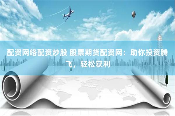 配资网络配资炒股 股票期货配资网：助你投资腾飞，轻松获利