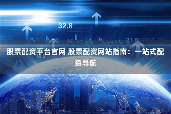 股票配资平台官网 股票配资网站指南:一站式配资导航