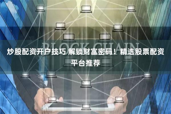 炒股配资开户技巧 解锁财富密码！精选股票配资平台推荐
