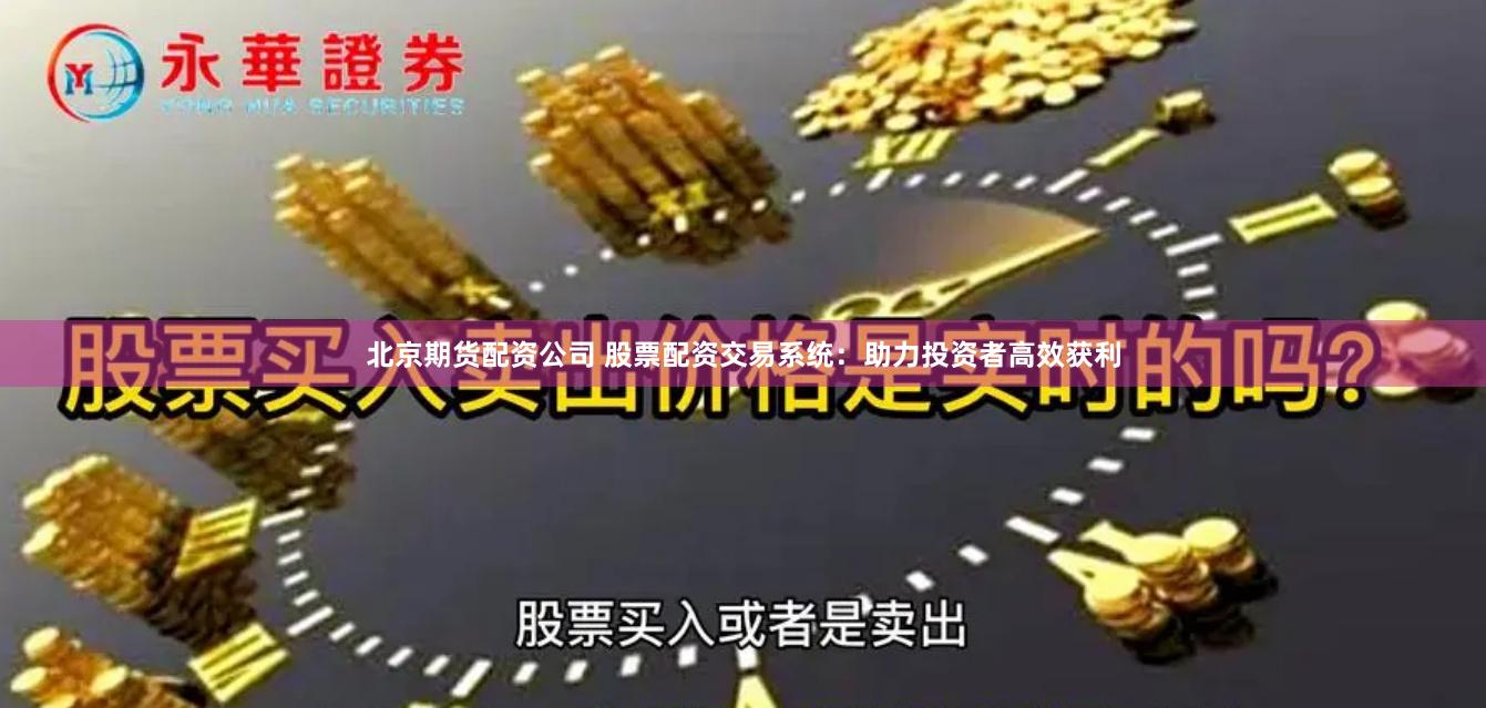 北京期货配资公司 股票配资交易系统：助力投资者高效获利