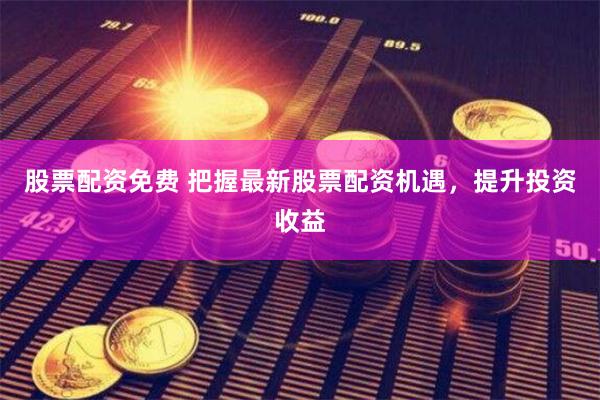 股票配资免费 把握最新股票配资机遇，提升投资收益
