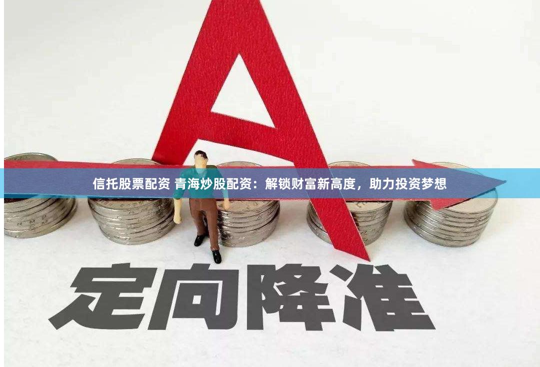 信托股票配资 青海炒股配资：解锁财富新高度，助力投资梦想