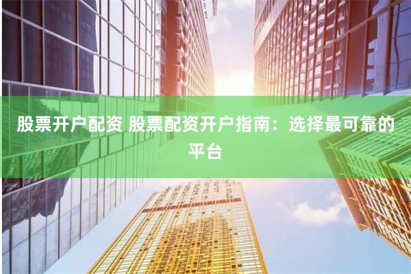 股票开户配资 股票配资开户指南：选择最可靠的平台