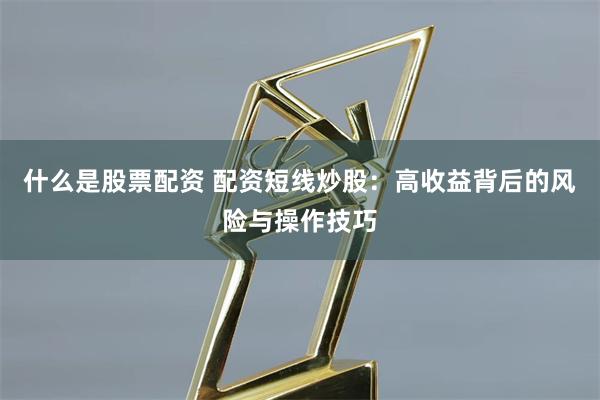 什么是股票配资 配资短线炒股：高收益背后的风险与操作技巧