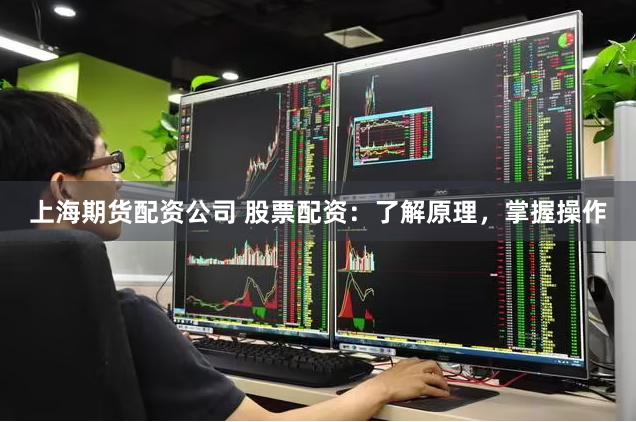 上海期货配资公司 股票配资：了解原理，掌握操作