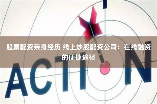 股票配资亲身经历 线上炒股配资公司：在线融资的便捷途径