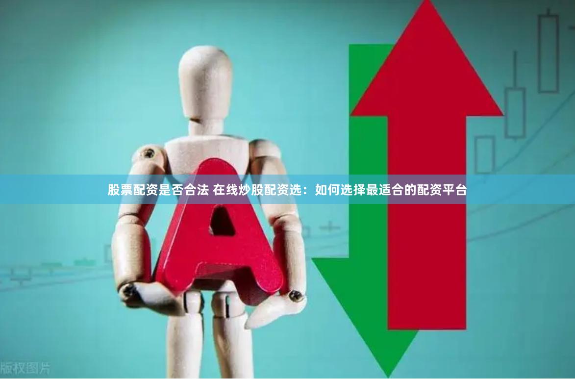 股票配资是否合法 在线炒股配资选：如何选择最适合的配资平台
