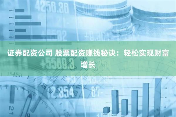 证券配资公司 股票配资赚钱秘诀：轻松实现财富增长