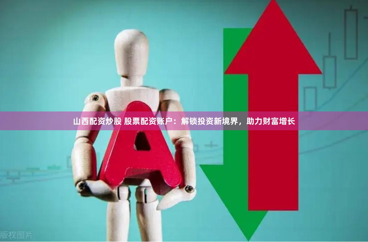 山西配资炒股 股票配资账户：解锁投资新境界，助力财富增长