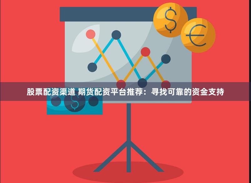 股票配资渠道 期货配资平台推荐：寻找可靠的资金支持