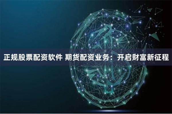 正规股票配资软件 期货配资业务：开启财富新征程