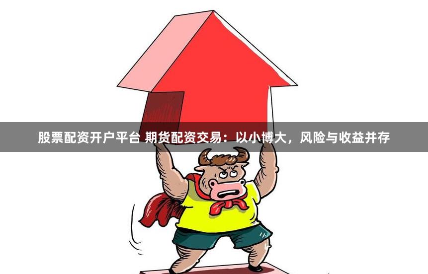 股票配资开户平台 期货配资交易：以小博大，风险与收益并存