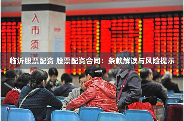 临沂股票配资 股票配资合同：条款解读与风险提示