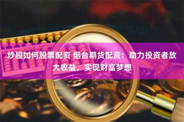 炒股如何股票配资 烟台期货配资：助力投资者放大收益，实现财富梦想