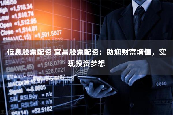 低息股票配资 宜昌股票配资：助您财富增值，实现投资梦想