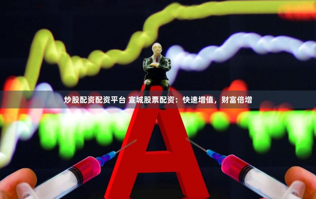 炒股配资配资平台 宣城股票配资：快速增值，财富倍增