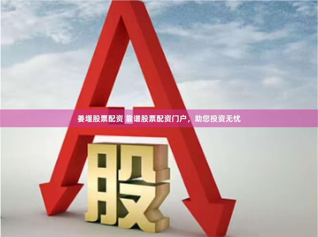姜堰股票配资 靠谱股票配资门户，助您投资无忧