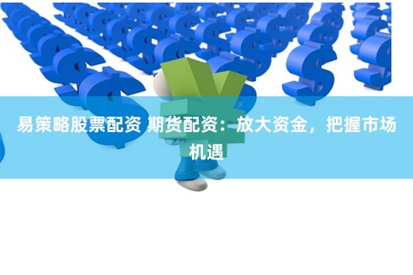 易策略股票配资 期货配资：放大资金，把握市场机遇