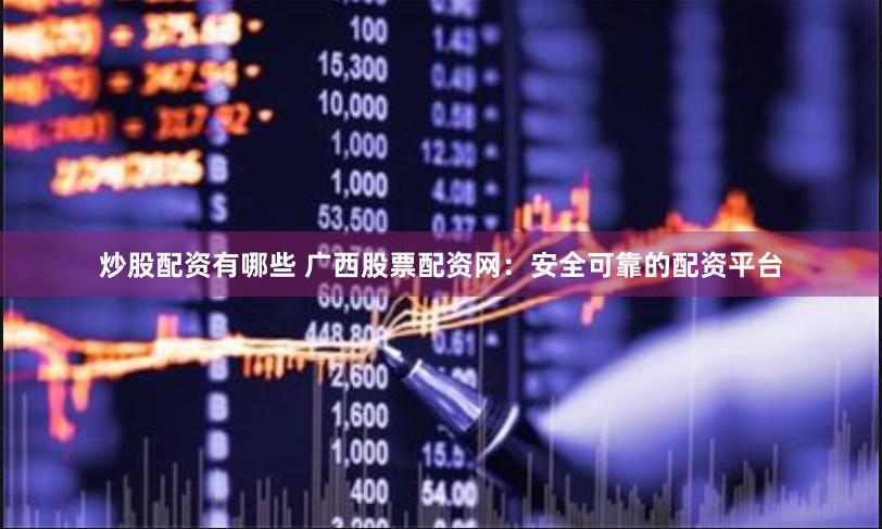 炒股配资有哪些 广西股票配资网：安全可靠的配资平台