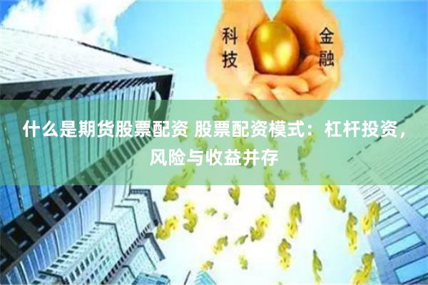 什么是期货股票配资 股票配资模式:杠杆投资,风险与收益并存