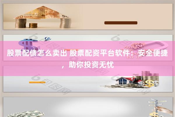股票配债怎么卖出 股票配资平台软件:安全便捷,助你投资无忧