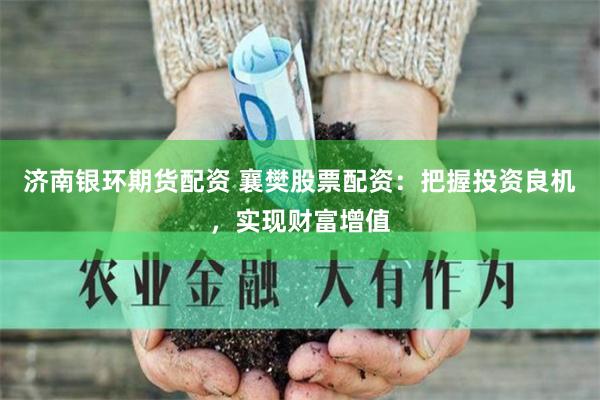 济南银环期货配资 襄樊股票配资:把握投资良机,实现财富增值