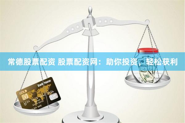 常德股票配资 股票配资网：助你投资，轻松获利