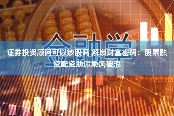 证券投资顾问可以炒股吗 解锁财富密码：股票融资配资助你乘风破浪