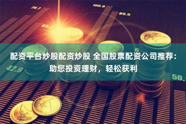 配资平台炒股配资炒股 全国股票配资公司推荐：助您投资理财，轻松获利