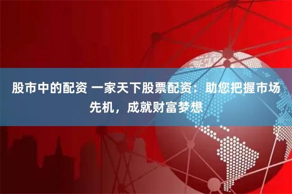 股市中的配资 一家天下股票配资：助您把握市场先机，成就财富梦想