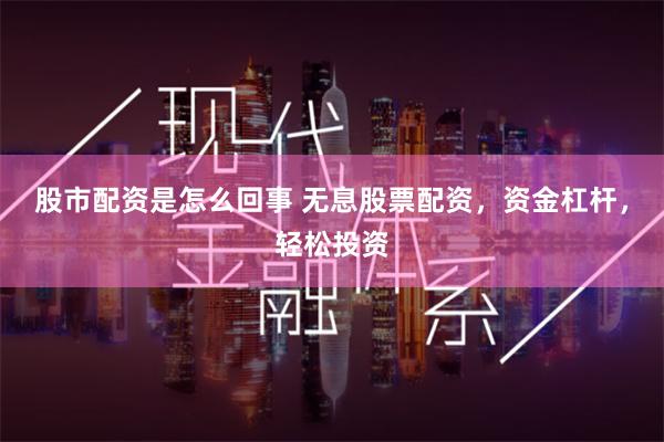 股市配资是怎么回事 无息股票配资，资金杠杆，轻松投资